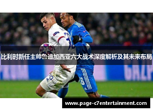 比利时新任主帅鲁迪加西亚六大战术深度解析及其未来布局 比利时新任主帅鲁迪加西亚六大战术深度解析及其未来布局