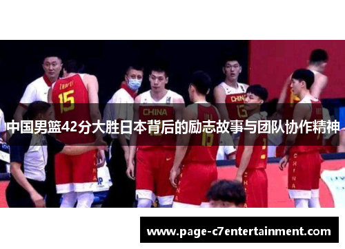 中国男篮42分大胜日本背后的励志故事与团队协作精神 中国男篮42分大胜日本背后的励志故事与团队协作精神