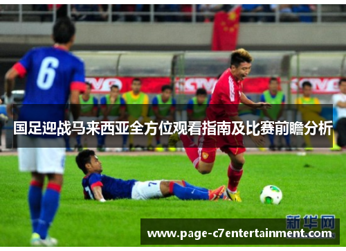 国足迎战马来西亚全方位观看指南及比赛前瞻分析 国足迎战马来西亚全方位观看指南及比赛前瞻分析