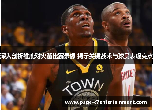 深入剖析雄鹿对火箭比赛录像 揭示关键战术与球员表现亮点 深入剖析雄鹿对火箭比赛录像 揭示关键战术与球员表现亮点
