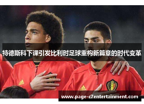 特德斯科下课引发比利时足球重构新篇章的时代变革 特德斯科下课引发比利时足球重构新篇章的时代变革