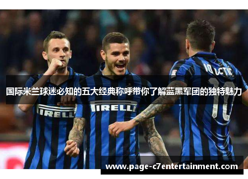 国际米兰球迷必知的五大经典称呼带你了解蓝黑军团的独特魅力 国际米兰球迷必知的五大经典称呼带你了解蓝黑军团的独特魅力