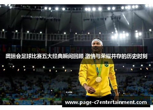 奥运会足球比赛五大经典瞬间回顾 激情与荣耀并存的历史时刻 奥运会足球比赛五大经典瞬间回顾 激情与荣耀并存的历史时刻