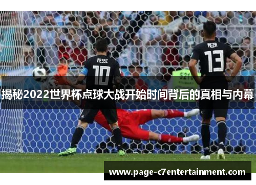 揭秘2022世界杯点球大战开始时间背后的真相与内幕 揭秘2022世界杯点球大战开始时间背后的真相与内幕