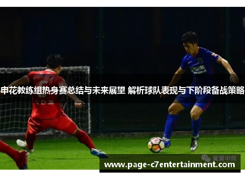 申花教练组热身赛总结与未来展望 解析球队表现与下阶段备战策略 申花教练组热身赛总结与未来展望 解析球队表现与下阶段备战策略