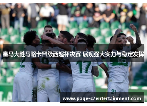皇马大胜马略卡晋级西超杯决赛 展现强大实力与稳定发挥 皇马大胜马略卡晋级西超杯决赛 展现强大实力与稳定发挥