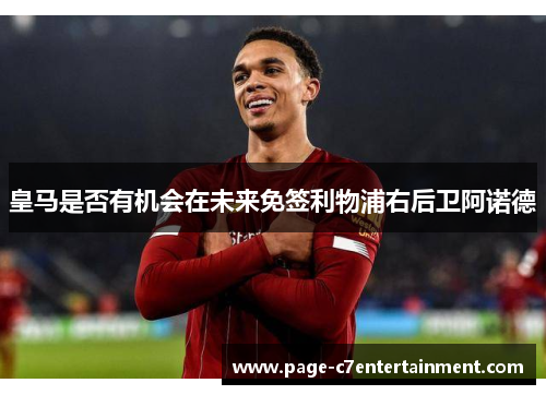 皇马是否有机会在未来免签利物浦右后卫阿诺德 皇马是否有机会在未来免签利物浦右后卫阿诺德
