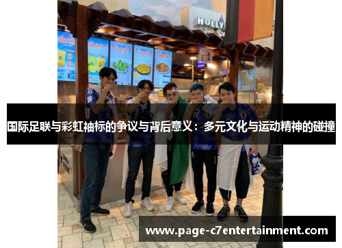 国际足联与彩虹袖标的争议与背后意义:多元文化与运动精神的碰撞 国际足联与彩虹袖标的争议与背后意义:多元文化与运动精神的碰撞