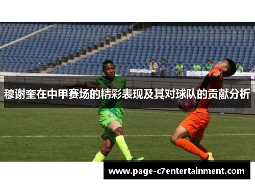 穆谢奎在中甲赛场的精彩表现及其对球队的贡献分析 穆谢奎在中甲赛场的精彩表现及其对球队的贡献分析