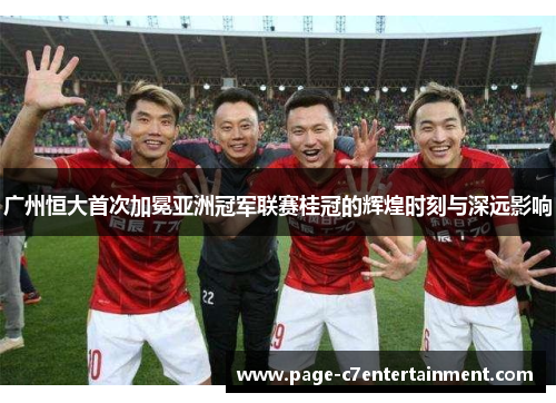 广州恒大首次加冕亚洲冠军联赛桂冠的辉煌时刻与深远影响 广州恒大首次加冕亚洲冠军联赛桂冠的辉煌时刻与深远影响