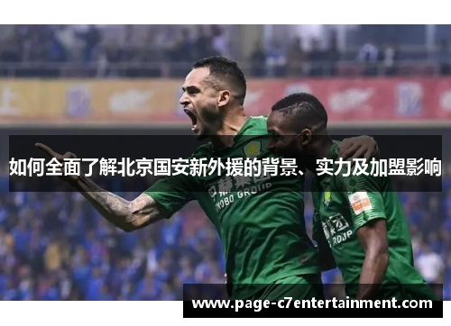 如何全面了解北京国安新外援的背景、实力及加盟影响 如何全面了解北京国安新外援的背景、实力及加盟影响