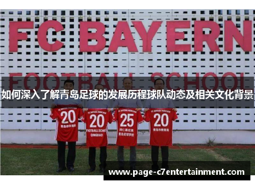 如何深入了解青岛足球的发展历程球队动态及相关文化背景 如何深入了解青岛足球的发展历程球队动态及相关文化背景