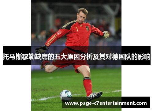 托马斯穆勒缺席的五大原因分析及其对德国队的影响 托马斯穆勒缺席的五大原因分析及其对德国队的影响