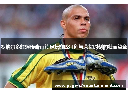 罗纳尔多辉煌传奇再续足坛巅峰征程与荣耀时刻的壮丽篇章 罗纳尔多辉煌传奇再续足坛巅峰征程与荣耀时刻的壮丽篇章