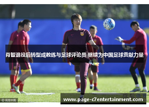 肖智退役后转型成教练与足球评论员 继续为中国足球贡献力量 肖智退役后转型成教练与足球评论员 继续为中国足球贡献力量