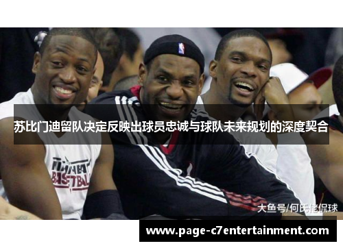 苏比门迪留队决定反映出球员忠诚与球队未来规划的深度契合 苏比门迪留队决定反映出球员忠诚与球队未来规划的深度契合