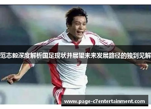 范志毅深度解析国足现状并展望未来发展路径的独到见解 范志毅深度解析国足现状并展望未来发展路径的独到见解