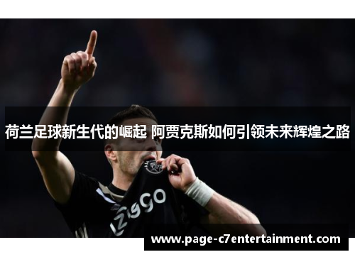 荷兰足球新生代的崛起 阿贾克斯如何引领未来辉煌之路 荷兰足球新生代的崛起 阿贾克斯如何引领未来辉煌之路