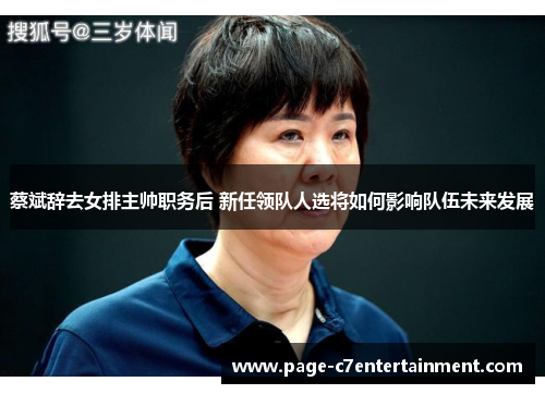 蔡斌辞去女排主帅职务后 新任领队人选将如何影响队伍未来发展 蔡斌辞去女排主帅职务后 新任领队人选将如何影响队伍未来发展