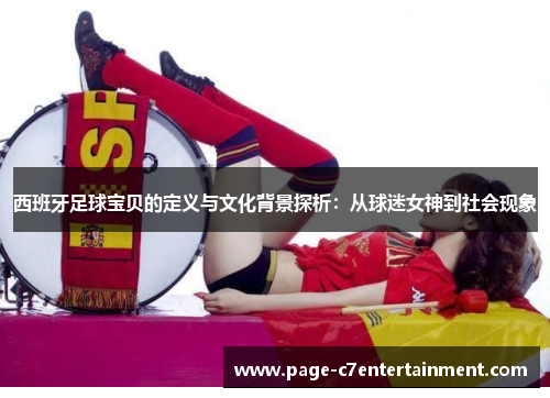 西班牙足球宝贝的定义与文化背景探析:从球迷女神到社会现象 西班牙足球宝贝的定义与文化背景探析:从球迷女神到社会现象