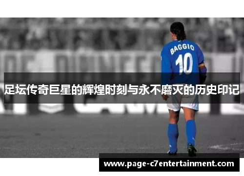 足坛传奇巨星的辉煌时刻与永不磨灭的历史印记 足坛传奇巨星的辉煌时刻与永不磨灭的历史印记