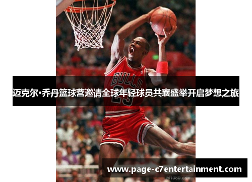 迈克尔·乔丹篮球营邀请全球年轻球员共襄盛举开启梦想之旅 迈克尔·乔丹篮球营邀请全球年轻球员共襄盛举开启梦想之旅