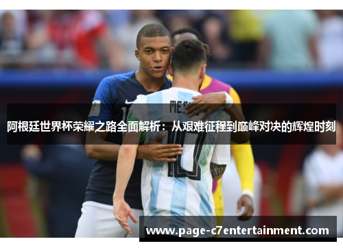 阿根廷世界杯荣耀之路全面解析:从艰难征程到巅峰对决的辉煌时刻 阿根廷世界杯荣耀之路全面解析:从艰难征程到巅峰对决的辉煌时刻