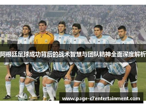 阿根廷足球成功背后的战术智慧与团队精神全面深度解析 阿根廷足球成功背后的战术智慧与团队精神全面深度解析