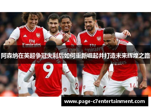 阿森纳在英超争冠失利后如何重新崛起并打造未来辉煌之路 阿森纳在英超争冠失利后如何重新崛起并打造未来辉煌之路