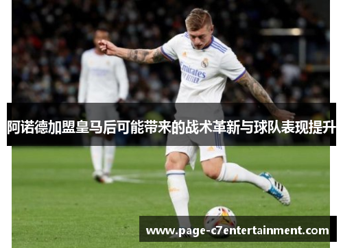 阿诺德加盟皇马后可能带来的战术革新与球队表现提升 阿诺德加盟皇马后可能带来的战术革新与球队表现提升