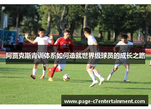 阿贾克斯青训体系如何造就世界级球员的成长之路 阿贾克斯青训体系如何造就世界级球员的成长之路