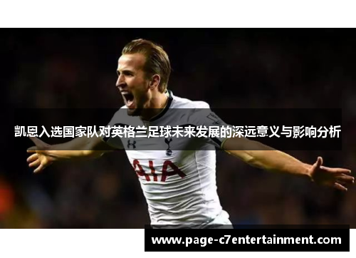 凯恩入选国家队对英格兰足球未来发展的深远意义与影响分析 凯恩入选国家队对英格兰足球未来发展的深远意义与影响分析