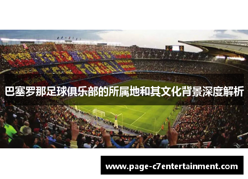 巴塞罗那足球俱乐部的所属地和其文化背景深度解析 巴塞罗那足球俱乐部的所属地和其文化背景深度解析