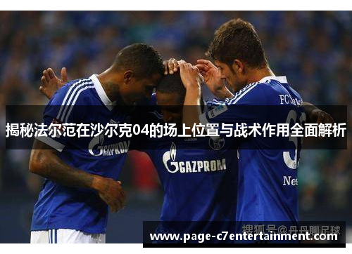 揭秘法尔范在沙尔克04的场上位置与战术作用全面解析 揭秘法尔范在沙尔克04的场上位置与战术作用全面解析