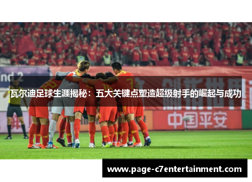 瓦尔迪足球生涯揭秘：五大关键点塑造超级射手的崛起与成功