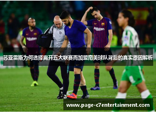 苏亚雷斯为何选择离开五大联赛而加盟南美球队背后的真实原因解析 苏亚雷斯为何选择离开五大联赛而加盟南美球队背后的真实原因解析