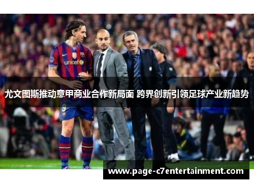 尤文图斯推动意甲商业合作新局面 跨界创新引领足球产业新趋势