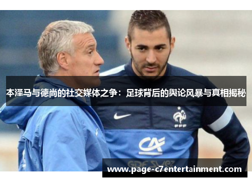 本泽马与德尚的社交媒体之争:足球背后的舆论风暴与真相揭秘 本泽马与德尚的社交媒体之争:足球背后的舆论风暴与真相揭秘