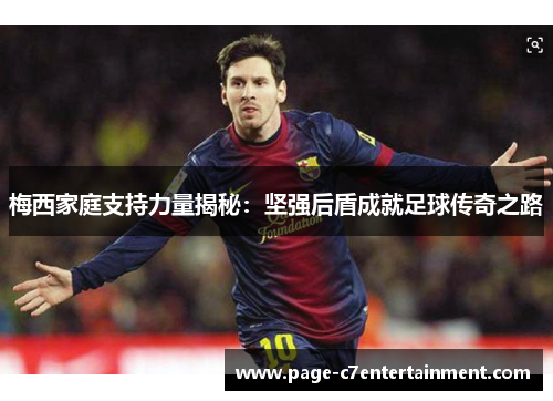 梅西家庭支持力量揭秘：坚强后盾成就足球传奇之路