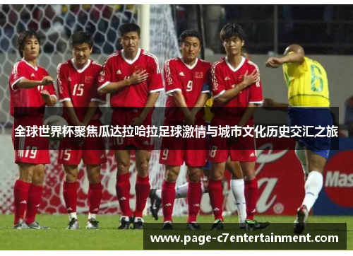 全球世界杯聚焦瓜达拉哈拉足球激情与城市文化历史交汇之旅