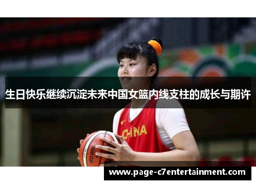 生日快乐继续沉淀未来中国女篮内线支柱的成长与期许