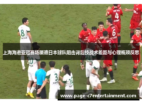 上海海港亚冠赛场屡遭日本球队阻击背后技战术差距与心理瓶颈反思