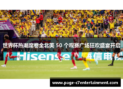 世界杯热潮席卷全北美 50 个观赛广场狂欢盛宴开启