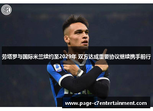 劳塔罗与国际米兰续约至2029年 双方达成重要协议继续携手前行
