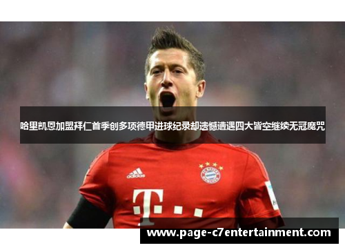 哈里凯恩加盟拜仁首季创多项德甲进球纪录却遗憾遭遇四大皆空继续无冠魔咒