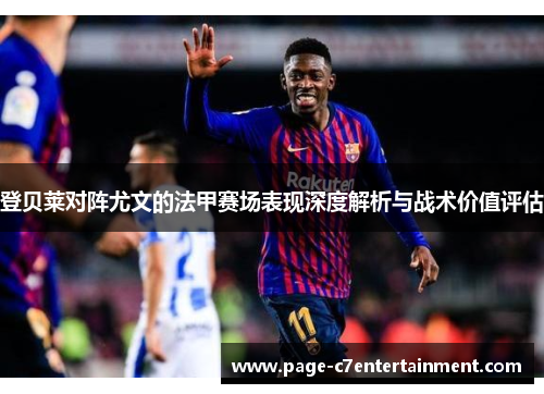 登贝莱对阵尤文的法甲赛场表现深度解析与战术价值评估