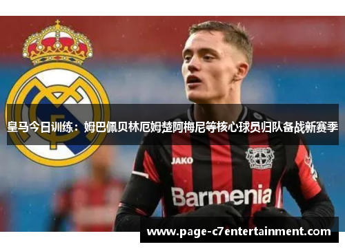 皇马今日训练：姆巴佩贝林厄姆楚阿梅尼等核心球员归队备战新赛季