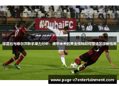 穆夏拉与维尔茨联手潜力分析：德甲未来的黄金搭档如何塑造足球新格局