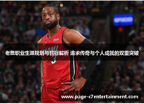 老詹职业生涯规划与目标解析 追求传奇与个人成就的双重突破 老詹职业生涯规划与目标解析 追求传奇与个人成就的双重突破