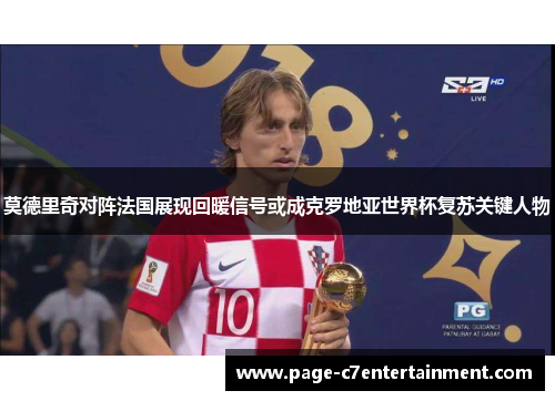 莫德里奇对阵法国展现回暖信号或成克罗地亚世界杯复苏关键人物 莫德里奇对阵法国展现回暖信号或成克罗地亚世界杯复苏关键人物